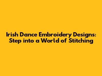 Irish Dance Embroidery Designs: Step into a World of Stitching