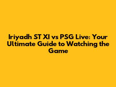 Iriyadh ST XI vs PSG Live: Your Ultimate Guide to Watching the Game
