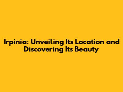 Irpinia: Unveiling Its Location and Discovering Its Beauty