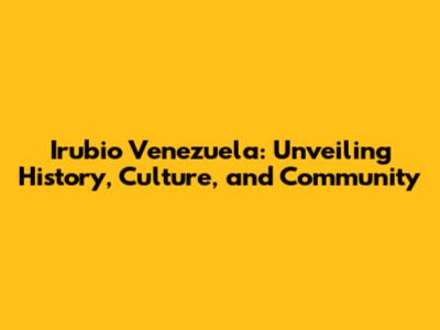 Irubio Venezuela: Unveiling History, Culture, and Community