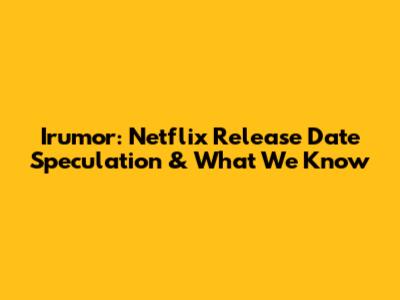 Irumor: Netflix Release Date Speculation & What We Know