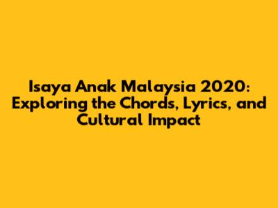 Isaya Anak Malaysia 2020: Exploring the Chords, Lyrics, and Cultural Impact