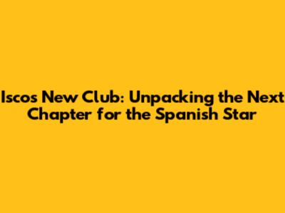 Isco's New Club: Unpacking the Next Chapter for the Spanish Star