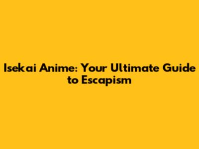 Isekai Anime: Your Ultimate Guide to Escapism