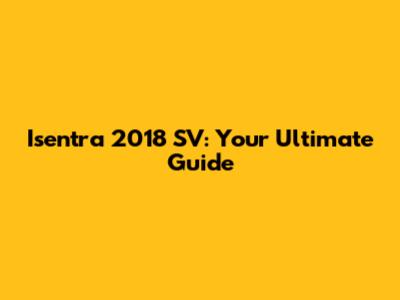 Isentra 2018 SV: Your Ultimate Guide