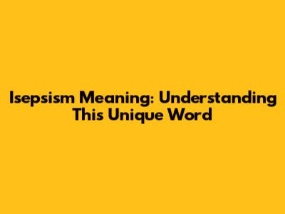 Isepsism Meaning: Understanding This Unique Word