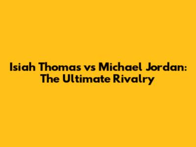 Isiah Thomas vs Michael Jordan: The Ultimate Rivalry