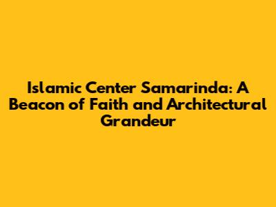 Islamic Center Samarinda: A Beacon of Faith and Architectural Grandeur