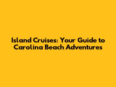 Island Cruises: Your Guide to Carolina Beach Adventures