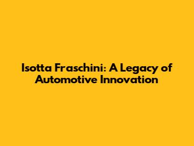 Isotta Fraschini: A Legacy of Automotive Innovation