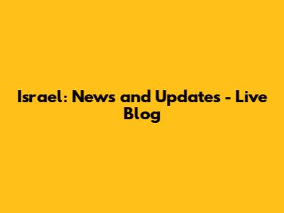 Israel: News and Updates - Live Blog