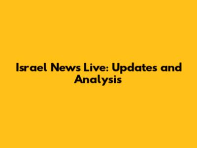 Israel News Live: Updates and Analysis