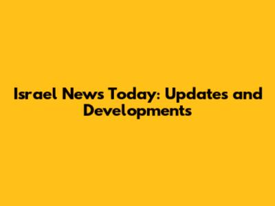 Israel News Today: Updates and Developments