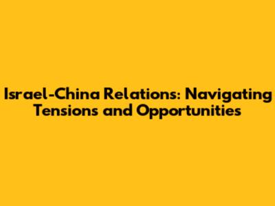 Israel-China Relations: Navigating Tensions and Opportunities