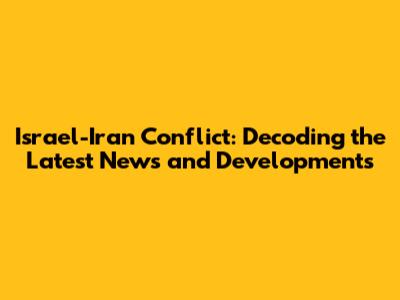 Israel-Iran Conflict: Decoding the Latest News and Developments