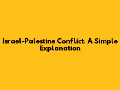 Israel-Palestine Conflict: A Simple Explanation