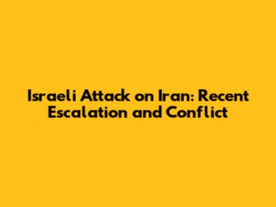 Israeli Attack on Iran: Recent Escalation and Conflict