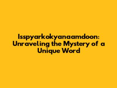 Isspyarkokyanaamdoon: Unraveling the Mystery of a Unique Word