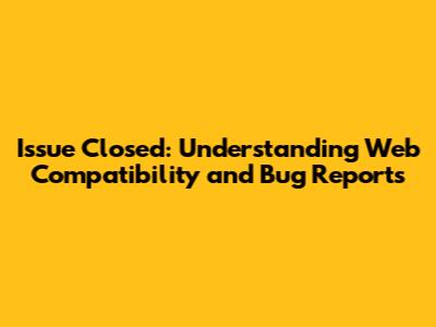 Issue Closed: Understanding Web Compatibility and Bug Reports