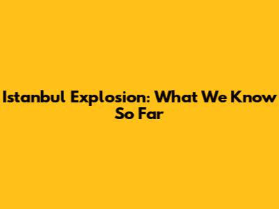 Istanbul Explosion: What We Know So Far