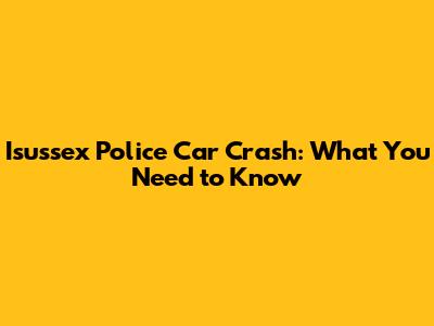 Isussex Police Car Crash: What You Need to Know