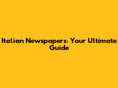 Italian Newspapers: Your Ultimate Guide