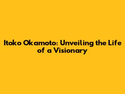 Itoko Okamoto: Unveiling the Life of a Visionary