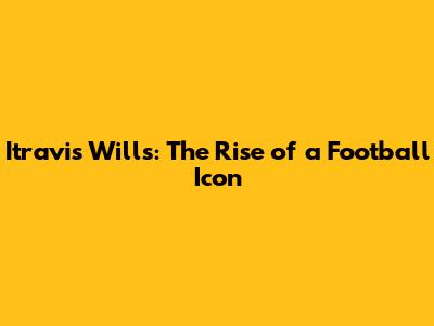 Itravis Wills: The Rise of a Football Icon
