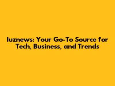 Iuznews: Your Go-To Source for Tech, Business, and Trends