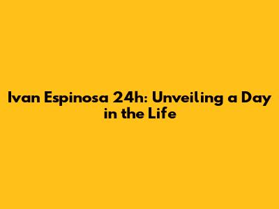 Ivan Espinosa 24h: Unveiling a Day in the Life