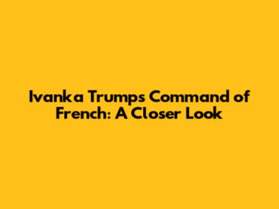 Ivanka Trump's Command of French: A Closer Look