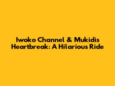 Iwoko Channel & Mukidi's Heartbreak: A Hilarious Ride