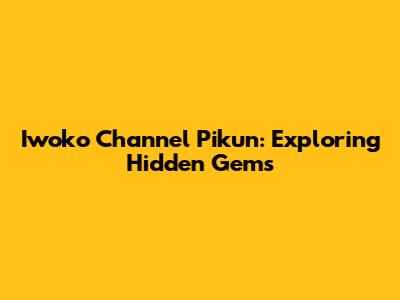 Iwoko Channel Pikun: Exploring Hidden Gems
