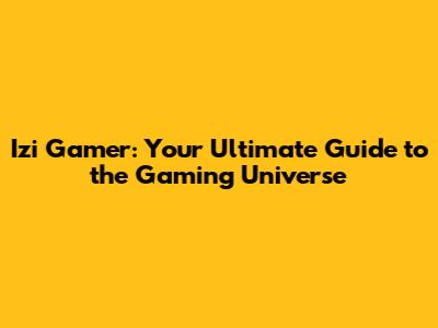 Izi Gamer: Your Ultimate Guide to the Gaming Universe