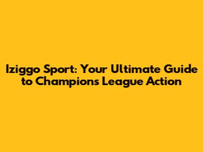 Iziggo Sport: Your Ultimate Guide to Champions League Action