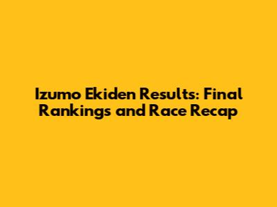 Izumo Ekiden Results: Final Rankings and Race Recap