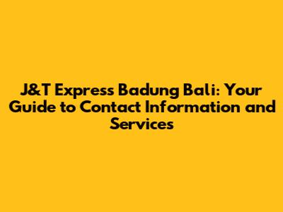 J&T Express Badung Bali: Your Guide to Contact Information and Services