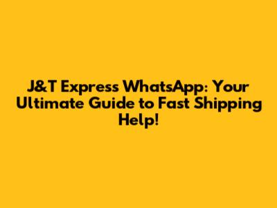 J&T Express WhatsApp: Your Ultimate Guide to Fast Shipping Help!