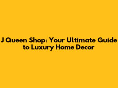 J Queen Shop: Your Ultimate Guide to Luxury Home Decor