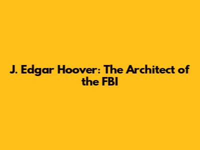J. Edgar Hoover: The Architect of the FBI