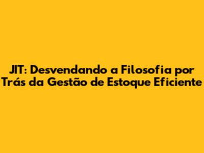JIT: Desvendando a Filosofia por Trás da Gestão de Estoque Eficiente