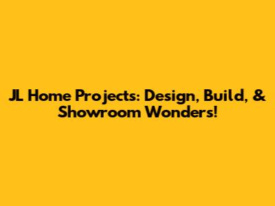 JL Home Projects: Design, Build, & Showroom Wonders!