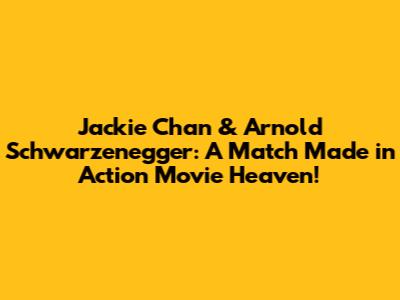 Jackie Chan & Arnold Schwarzenegger: A Match Made in Action Movie Heaven!