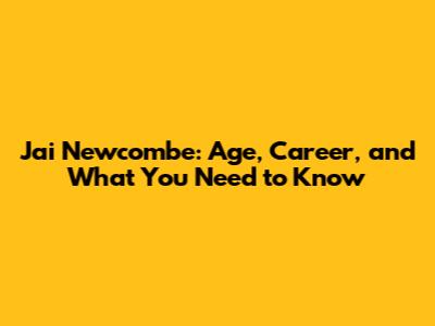 Jai Newcombe: Age, Career, and What You Need to Know