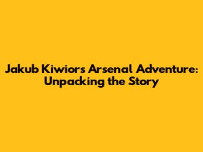 Jakub Kiwior's Arsenal Adventure: Unpacking the Story