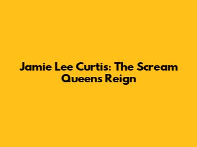 Jamie Lee Curtis: The Scream Queen's Reign