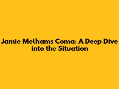 Jamie Melham's Coma: A Deep Dive into the Situation