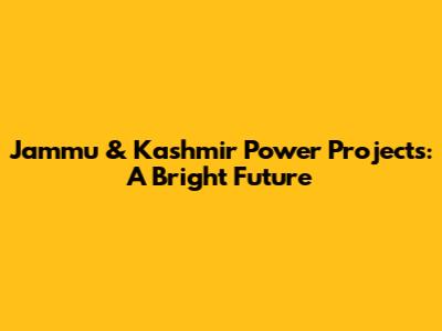 Jammu & Kashmir Power Projects: A Bright Future