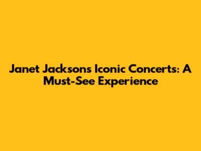Janet Jackson's Iconic Concerts: A Must-See Experience