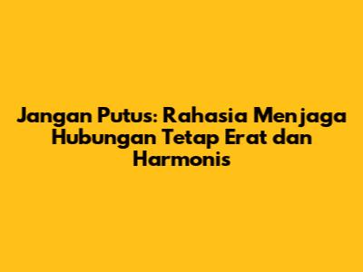 Jangan Putus: Rahasia Menjaga Hubungan Tetap Erat dan Harmonis